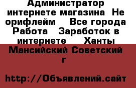 Администратор интернете магазина. Не орифлейм. - Все города Работа » Заработок в интернете   . Ханты-Мансийский,Советский г.